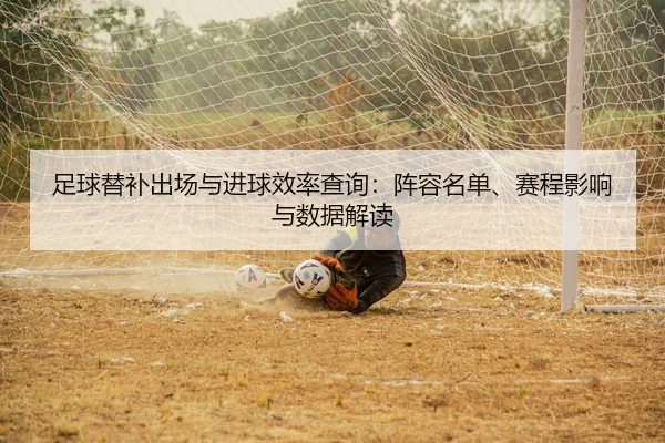 足球替补出场与进球效率查询：阵容名单、赛程影响与数据解读